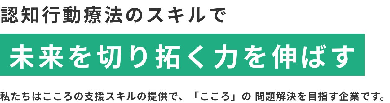 認知行動療法のスキルで未来を切り拓く力を伸ばす。私たちはこころの支援スキルの提供で、「感情」の問題解決を目指す企業です。